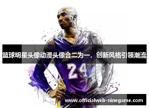 篮球明星头像动漫头像合二为一，创新风格引领潮流