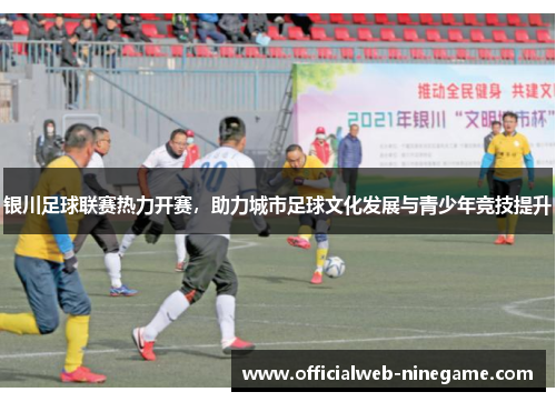 银川足球联赛热力开赛，助力城市足球文化发展与青少年竞技提升