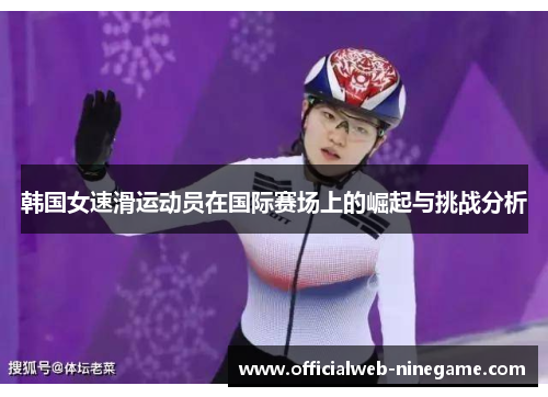 韩国女速滑运动员在国际赛场上的崛起与挑战分析